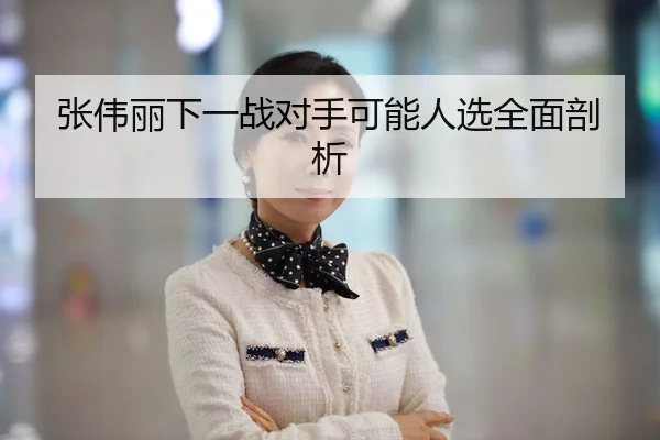 张伟丽下一战对手可能人选全面剖析
